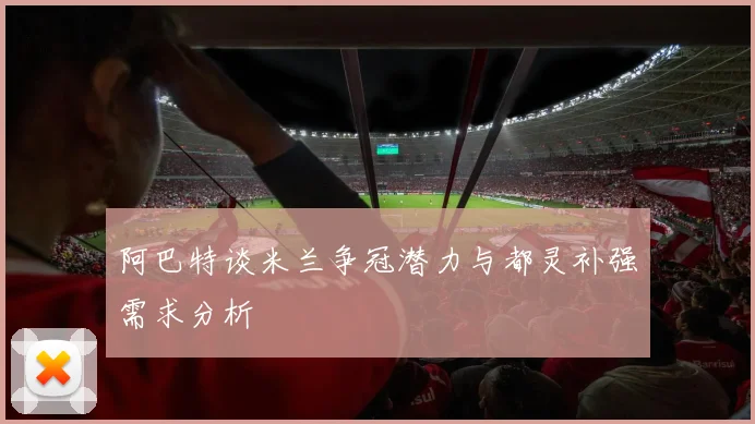 阿巴特谈米兰争冠潜力与都灵补强需求分析