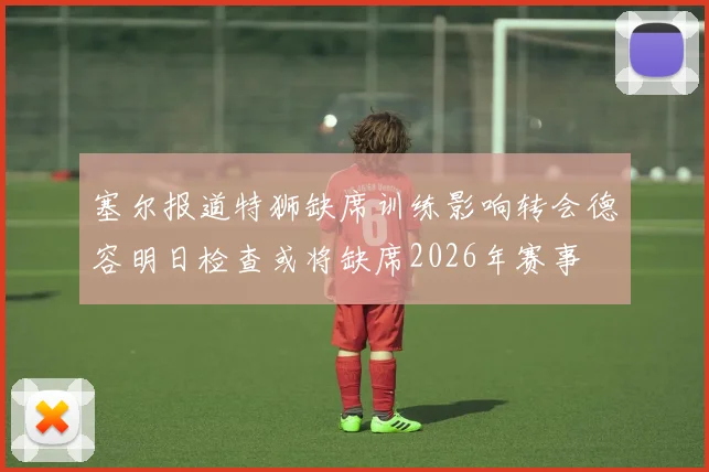 塞尔报道特狮缺席训练影响转会德容明日检查或将缺席2026年赛事